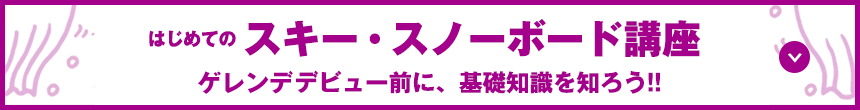 ゲレンデマナー講座 ゲレンデデビュー前に、基礎知識を知ろう！