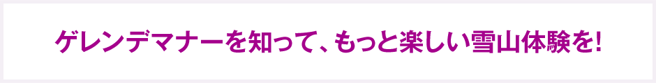 ゲレンデマナーを知って、もっと楽しい雪山体験を！